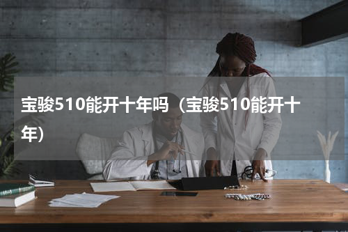 宝骏510能开十年吗（宝骏510能开十年）