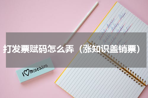 打发票赋码怎么弄（涨知识盖销票）