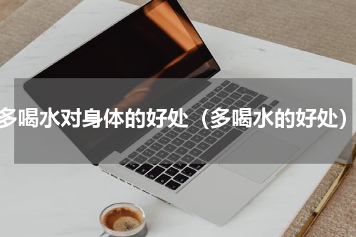 多喝水对身体的好处（多喝水的好处）