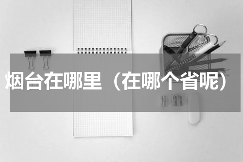烟台在哪里（在哪个省呢）