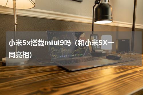 小米5x搭载miui9吗（和小米5X一同亮相）