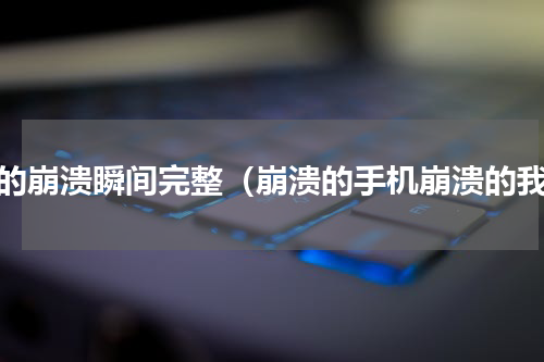 我的崩溃瞬间完整（崩溃的手机崩溃的我）