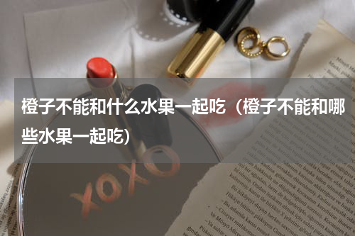 橙子不能和什么水果一起吃（橙子不能和哪些水果一起吃）