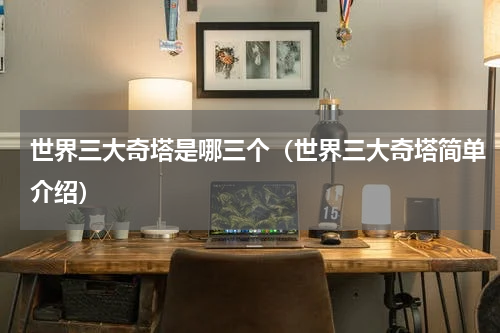 世界三大奇塔是哪三个（世界三大奇塔简单介绍）