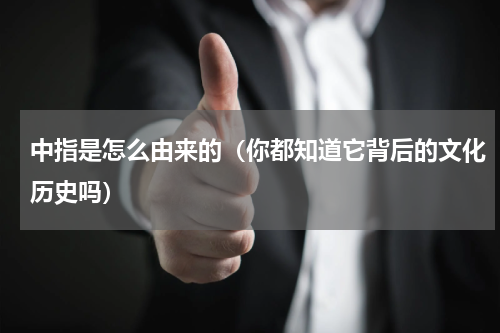 中指是怎么由来的（你都知道它背后的文化历史吗）