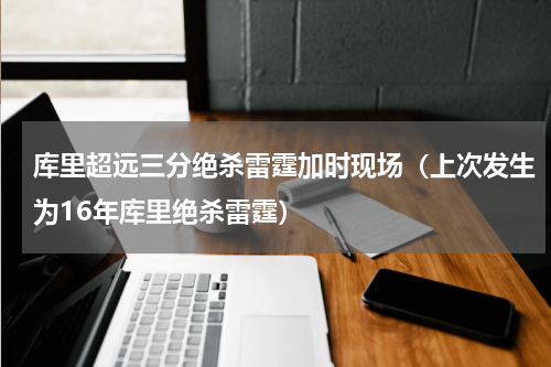 库里超远三分绝杀雷霆加时现场（上次发生为16年库里绝杀雷霆）