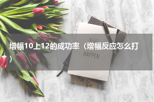 增幅10上12的成功率（增幅反应怎么打）