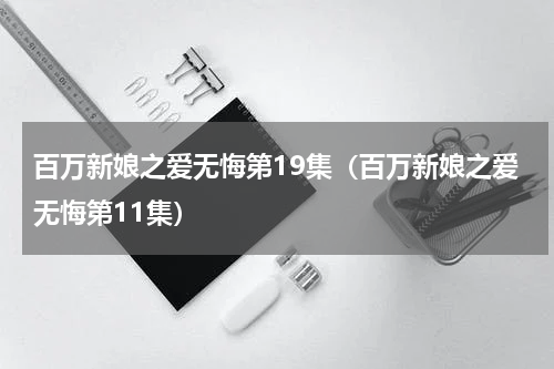 百万新娘之爱无悔第19集（百万新娘之爱无悔第11集）