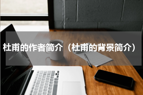 杜甫的作者简介（杜甫的背景简介）