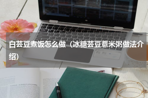 白芸豆煮饭怎么做（冰糖芸豆薏米粥做法介绍）