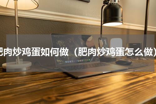 肥肉炒鸡蛋如何做（肥肉炒鸡蛋怎么做）