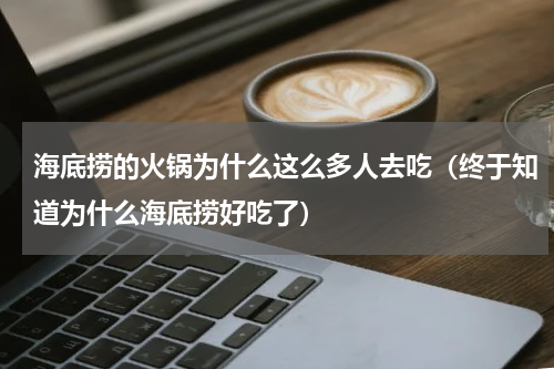 海底捞的火锅为什么这么多人去吃（终于知道为什么海底捞好吃了）