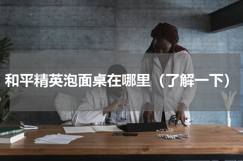 和平精英泡面桌在哪里（了解一下）