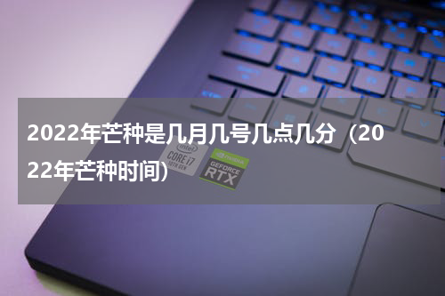 2022年芒种是几月几号几点几分（2022年芒种时间）
