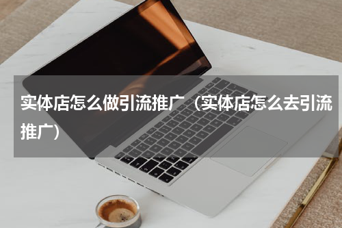 实体店怎么做引流推广（实体店怎么去引流推广）
