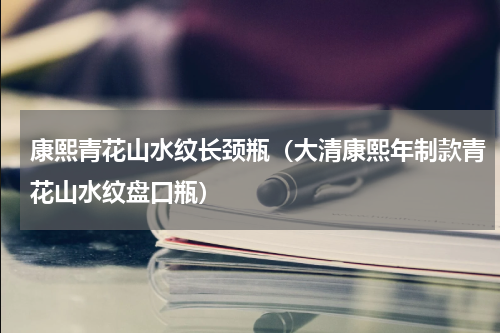 康熙青花山水纹长颈瓶（大清康熙年制款青花山水纹盘口瓶）