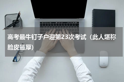 高考最牛钉子户迎第23次考试（此人堪称脸皮最厚）