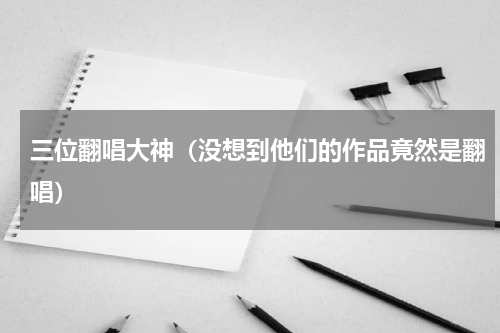 三位翻唱大神（没想到他们的作品竟然是翻唱）
