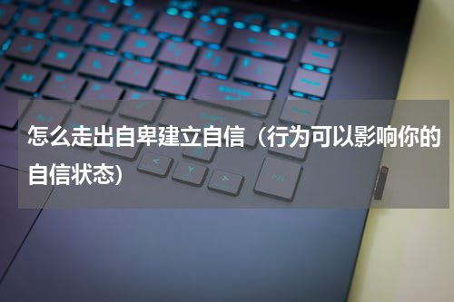 怎么走出自卑建立自信（行为可以影响你的自信状态）