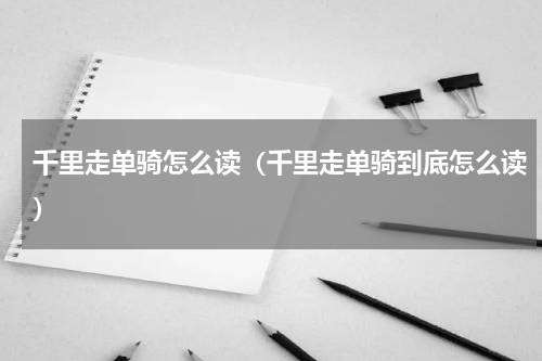 千里走单骑怎么读（千里走单骑到底怎么读）