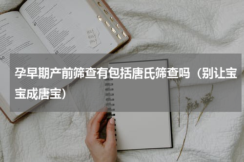 孕早期产前筛查有包括唐氏筛查吗（别让宝宝成唐宝）