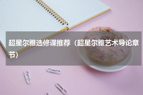 超星尔雅选修课推荐（超星尔雅艺术导论章节）