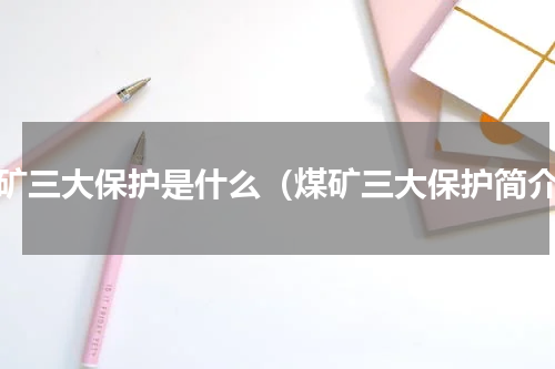 煤矿三大保护是什么（煤矿三大保护简介）