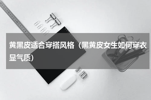 黄黑皮适合穿搭风格（黑黄皮女生如何穿衣显气质）