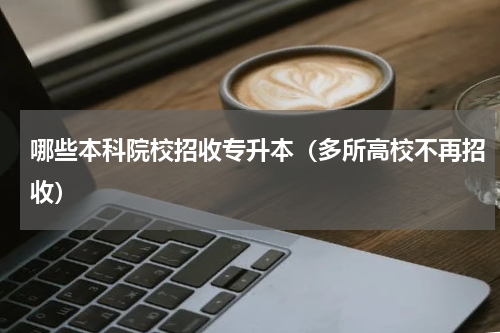 哪些本科院校招收专升本（多所高校不再招收）