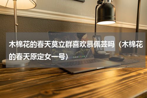 木棉花的春天莫立群喜欢慕佩芸吗（木棉花的春天原定女一号）