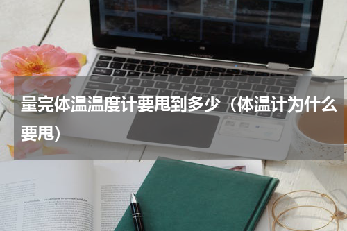 量完体温温度计要甩到多少（体温计为什么要甩）