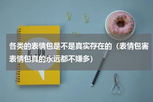 各类的表情包是不是真实存在的（表情包害表情包真的永远都不嫌多）