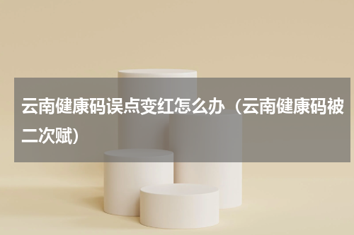 云南健康码误点变红怎么办（云南健康码被二次赋）