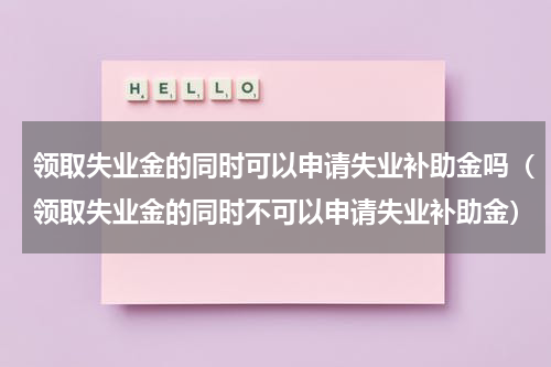 领取失业金的同时可以申请失业补助金吗（领取失业金的同时不可以申请失业补助金）