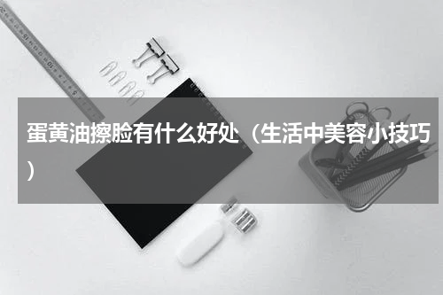 蛋黄油擦脸有什么好处（生活中美容小技巧）