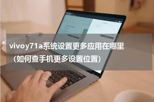 vivoy71a系统设置更多应用在哪里（如何查手机更多设置位置）