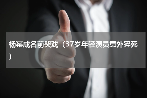 杨幂成名前哭戏（37岁年轻演员意外猝死）