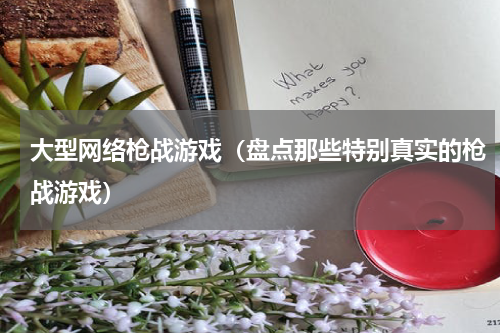 大型网络枪战游戏（盘点那些特别真实的枪战游戏）