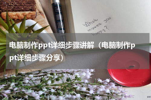 电脑制作ppt详细步骤讲解（电脑制作ppt详细步骤分享）