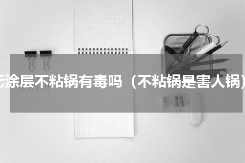 无涂层不粘锅有毒吗（不粘锅是害人锅）