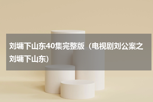 刘墉下山东40集完整版（电视剧刘公案之刘墉下山东）
