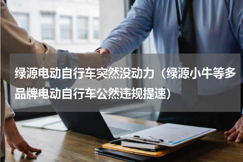 绿源电动自行车突然没动力（绿源小牛等多品牌电动自行车公然违规提速）