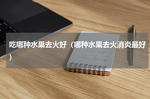 吃哪种水果去火好（哪种水果去火消炎最好）