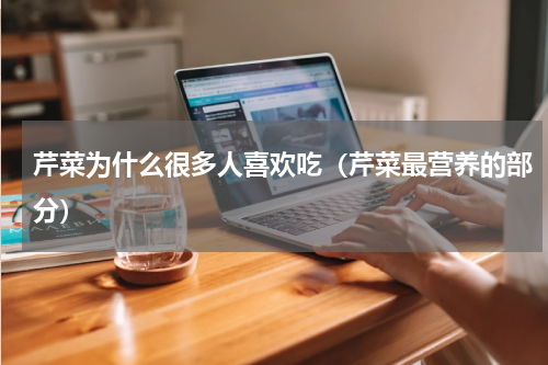 芹菜为什么很多人喜欢吃（芹菜最营养的部分）