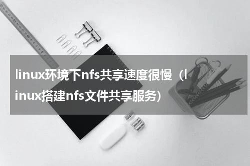 linux环境下nfs共享速度很慢（linux搭建nfs文件共享服务）