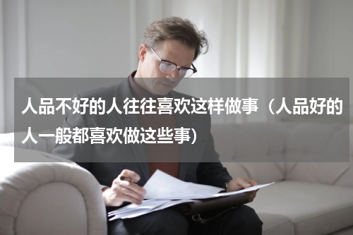 人品不好的人往往喜欢这样做事（人品好的人一般都喜欢做这些事）