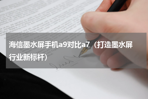 海信墨水屏手机a9对比a7（打造墨水屏行业新标杆）