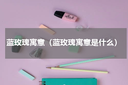 蓝玫瑰寓意（蓝玫瑰寓意是什么）