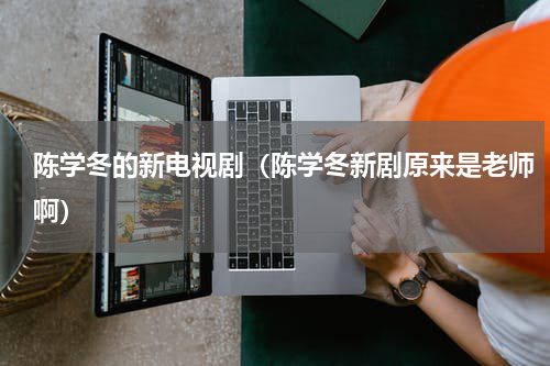 陈学冬的新电视剧（陈学冬新剧原来是老师啊）