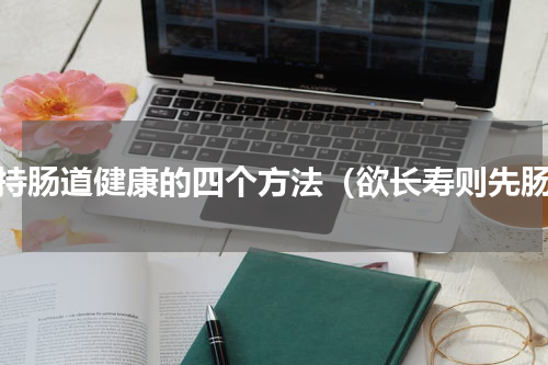 保持肠道健康的四个方法（欲长寿则先肠）